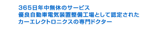 365日年中無休のサービス 優良自動車電気装置整備工場として認定されたカーエレクトロニクスの専門ドクター